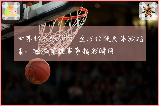 世界杯买球APP：全方位使用体验指南，轻松掌握赛事精彩瞬间