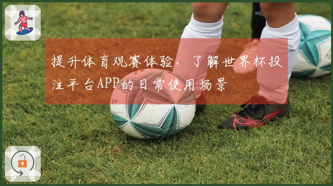 提升体育观赛体验,了解世界杯投注平台APP的日常使用场景