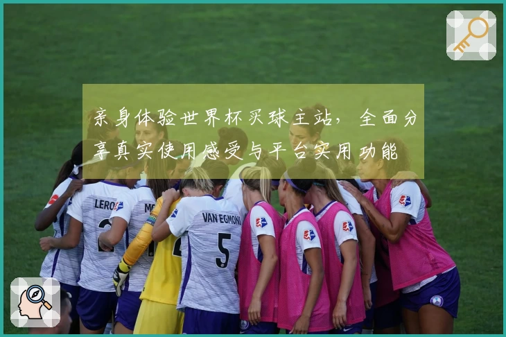 亲身体验世界杯买球主站，全面分享真实使用感受与平台实用功能