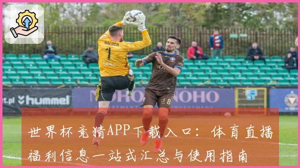 世界杯竞猜APP下载入口：体育直播福利信息一站式汇总与使用指南