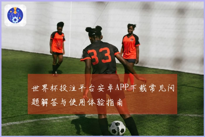 世界杯投注平台安卓APP下载常见问题解答与使用体验指南