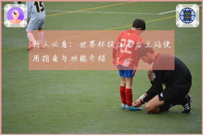 新人必看:世界杯投注平台主站使用指南与功能介绍