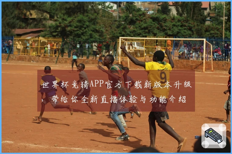 世界杯竞猜APP官方下载新版本升级，带给你全新直播体验与功能介绍