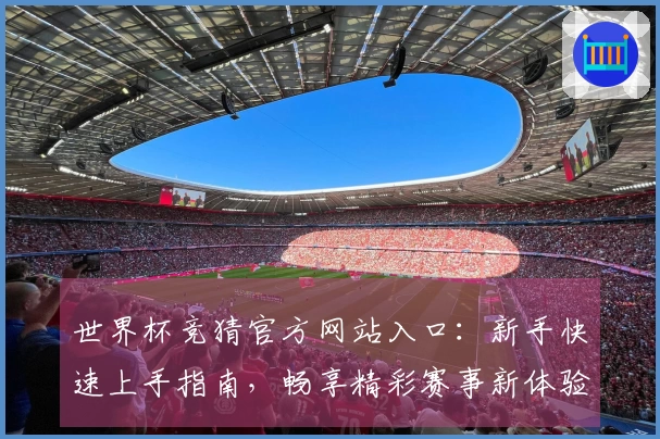世界杯竞猜官方网站入口：新手快速上手指南，畅享精彩赛事新体验