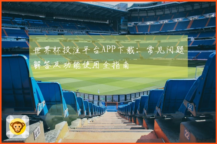 世界杯投注平台APP下载：常见问题解答及功能使用全指南
