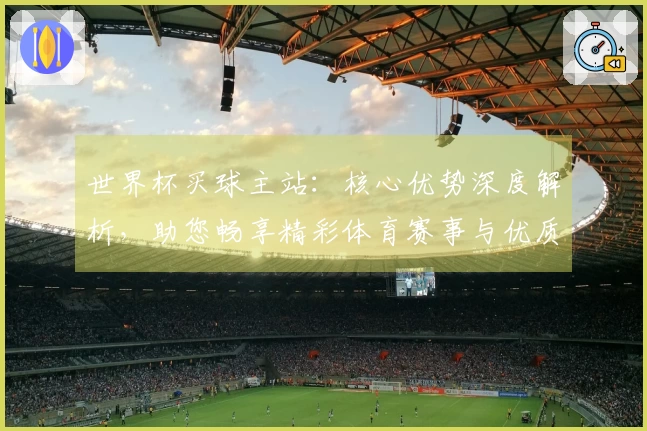 世界杯买球主站：核心优势深度解析，助您畅享精彩体育赛事与优质观赛体验