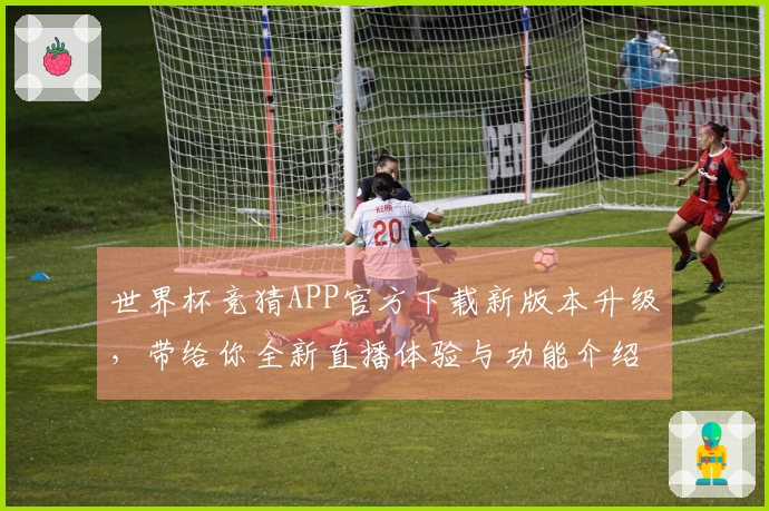 世界杯竞猜APP官方下载新版本升级，带给你全新直播体验与功能介绍