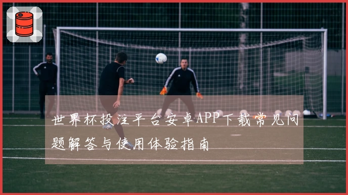 世界杯投注平台安卓APP下载常见问题解答与使用体验指南