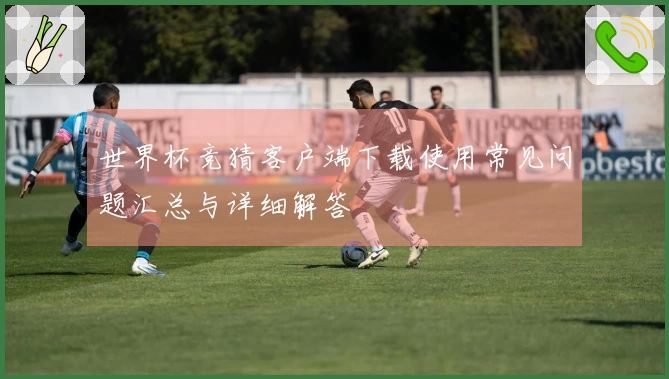 世界杯竞猜客户端下载使用常见问题汇总与详细解答