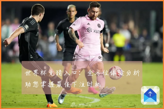 世界杯竞猜入口：全方位体验分析助您掌握最佳下注时机